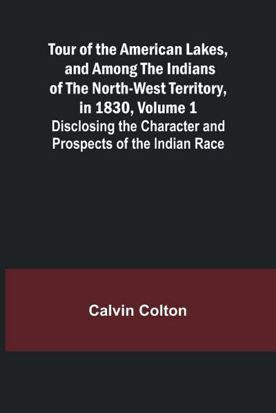 Tour of the American Lakes, and Among the Indians of the North-West Territory, in 1830, Volume 1 Disclosing the Character and Prospects of the Indian Race