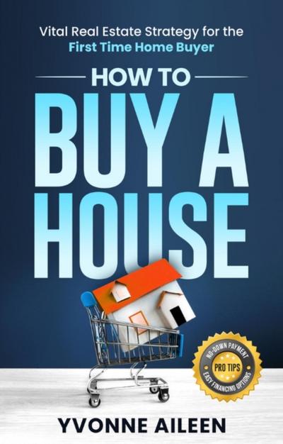 How to Buy a House: Vital Real Estate Strategy for the First Time Home Buyer