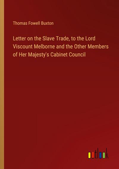 Letter on the Slave Trade, to the Lord Viscount Melborne and the Other Members of Her Majesty’s Cabinet Council