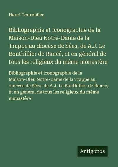 Bibliographie et iconographie de la Maison-Dieu Notre-Dame de la Trappe au diocèse de Sées, de A.J. Le Bouthillier de Rancé, et en général de tous les religieux du même monastère