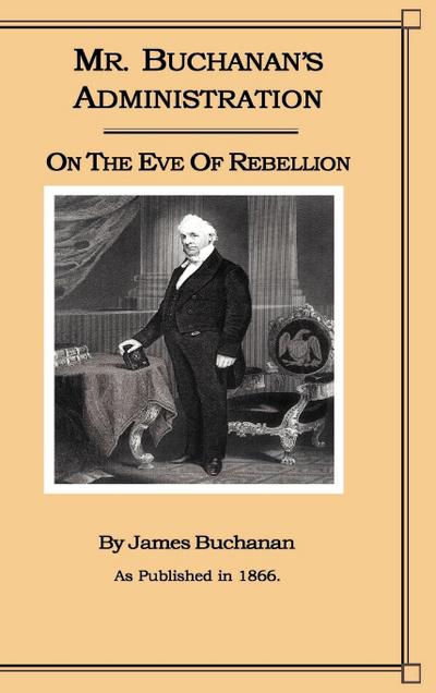 Mr. Buchanan’s Administration on the Eve of the Rebellion