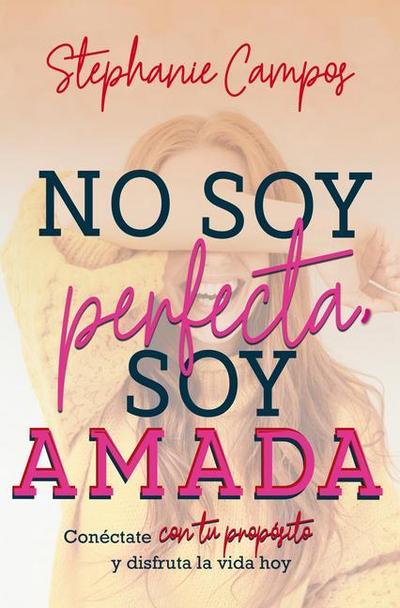 No Soy Perfecta, Soy Amada: Conéctate Con Tu Propósito Y Vive La Vida Hoy