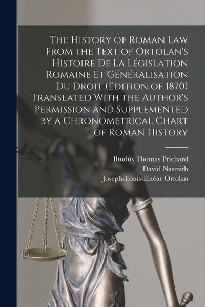 The History of Roman Law From the Text of Ortolan’s Histoire De La Législation Romaine Et Généralisation Du Droit (Edition of 1870) Translated With th