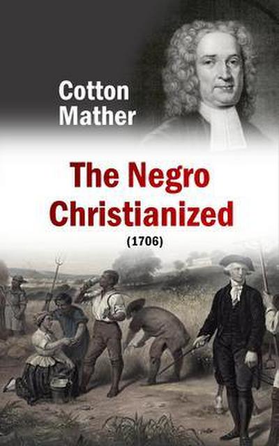 The Negro Christianized, An Essay to Excite and Assist that Good Work, the Instruction of Negro Servants in Christianity (1706)