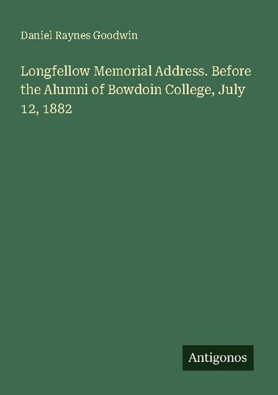 Longfellow Memorial Address. Before the Alumni of Bowdoin College, July 12, 1882