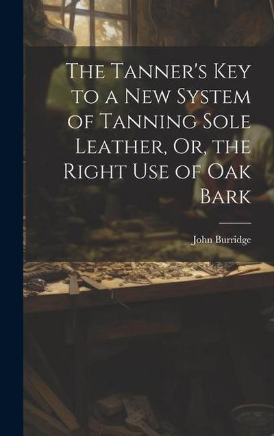 The Tanner’s Key to a New System of Tanning Sole Leather, Or, the Right Use of Oak Bark