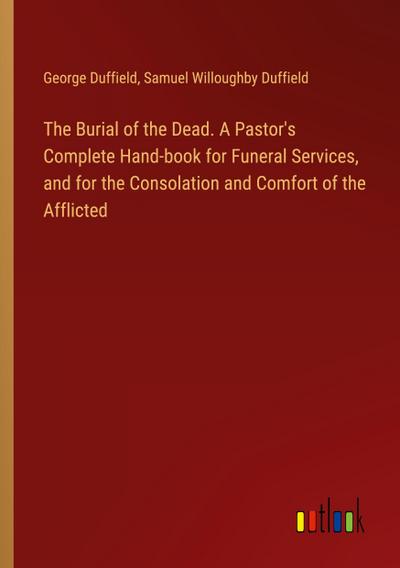 The Burial of the Dead. A Pastor’s Complete Hand-book for Funeral Services, and for the Consolation and Comfort of the Afflicted