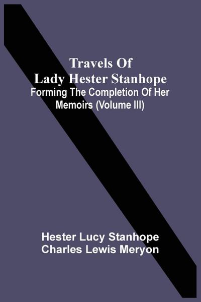 Travels Of Lady Hester Stanhope; Forming The Completion Of Her Memoirs (Volume Iii)