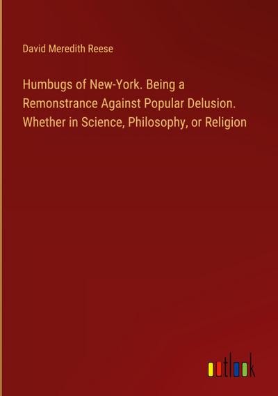 Humbugs of New-York. Being a Remonstrance Against Popular Delusion. Whether in Science, Philosophy, or Religion