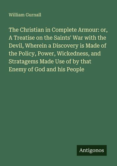 The Christian in Complete Armour: or, A Treatise on the Saints’ War with the Devil, Wherein a Discovery is Made of the Policy, Power, Wickedness, and Stratagems Made Use of by that Enemy of God and his People