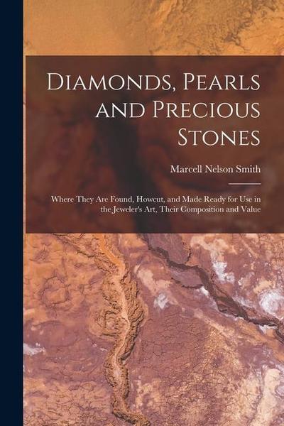 Diamonds, Pearls and Precious Stones: Where They Are Found, Howcut, and Made Ready for Use in the Jeweler’s Art, Their Composition and Value