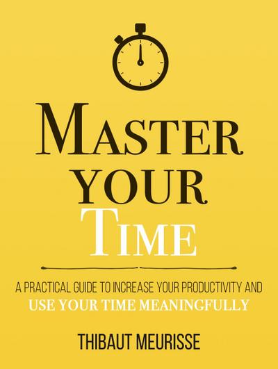 Master Your Time: A Practical Guide to Increase Your Productivity and Use Your Time Meaningfully (Mastery Series, #8)