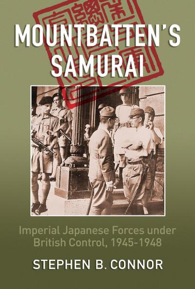 Mountbatten’s Samurai: Imperial Japanese Army and Navy Forces under British Control in Southeast Asia, 1945-1948