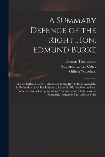 A Summary Defence of the Right Hon. Edmund Burke: in Two Letters: Letter I. Addressed to the Rev. Gilbert Wakefield, in Refutation of All His Position