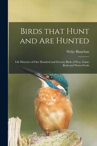 Birds That Hunt and Are Hunted: Life Histories of One Hundred and Seventy Birds of Prey, Game Birds and Water-fowls