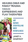 Healing Child and Family Trauma through Expressive and Play Therapies: Art, Nature, Storytelling, Body & Mindfulness