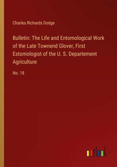 Bulletin: The Life and Entomological Work of the Late Townend Glover, First Estomologist of the U. S. Departement Agriculture