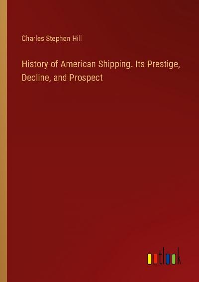 History of American Shipping. Its Prestige, Decline, and Prospect