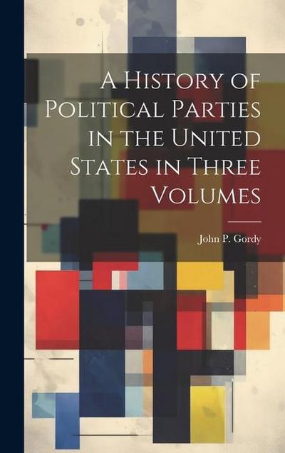 A History of Political Parties in the United States in Three Volumes