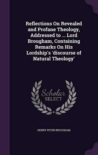 Reflections On Revealed and Profane Theology, Addressed to ... Lord Brougham, Containing Remarks On His Lordship’s ’discourse of Natural Theology’