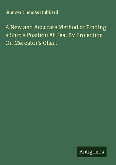A New and Accurate Method of Finding a Ship’s Position At Sea, By Projection On Mercator’s Chart
