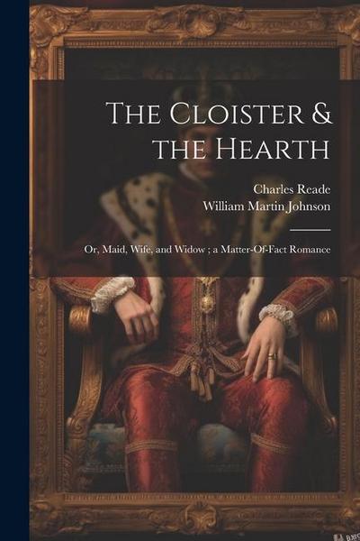 The Cloister & the Hearth: Or, Maid, Wife, and Widow; a Matter-Of-Fact Romance