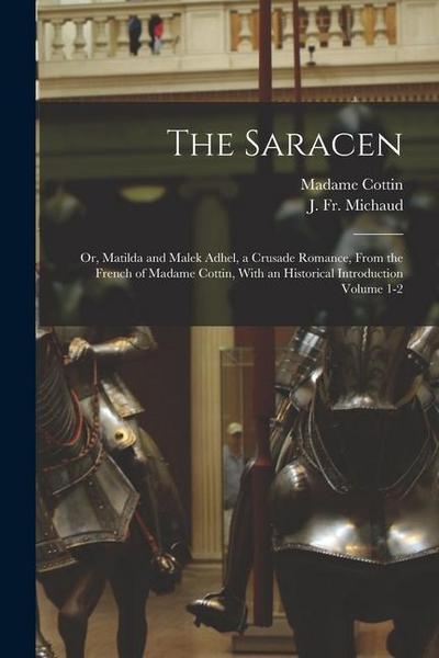 The Saracen; or, Matilda and Malek Adhel, a Crusade Romance, From the French of Madame Cottin, With an Historical Introduction Volume 1-2
