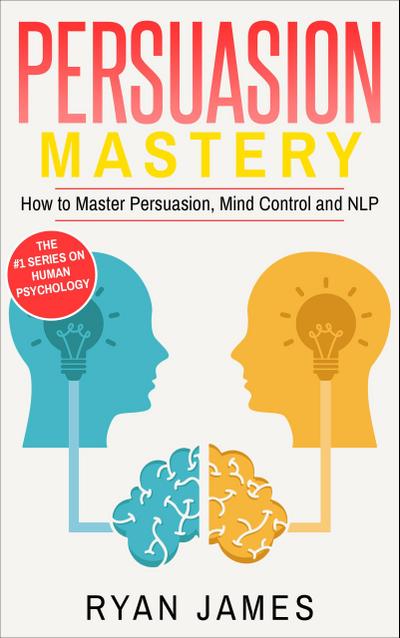 Persuasion: Mastery- How to Master Persuasion, Mind Control and NLP (Persuasion Series, #2)