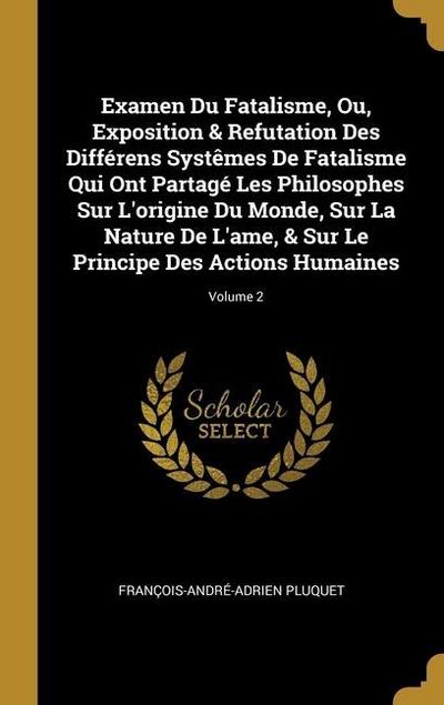 Examen Du Fatalisme, Ou, Exposition & Refutation Des Différens Systêmes De Fatalisme Qui Ont Partagé Les Philosophes Sur L’origine Du Monde, Sur La Nature De L’ame, & Sur Le Principe Des Actions Humaines; Volume 2