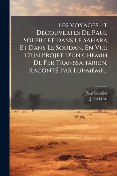 Les Voyages Et DÃ(c)couvertes De Paul Soleillet Dans Le Sahara Et Dans Le Soudan, En Vue D’un Projet D’un Chemin De Fer Transsaharien. RacontÃ(c) Par Lui-mÃame...