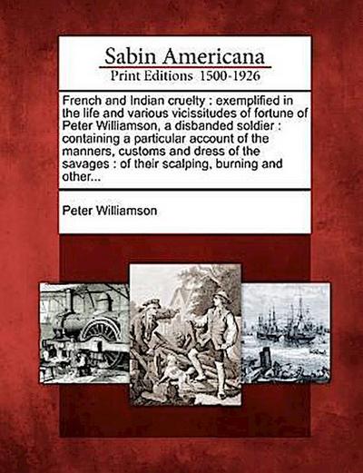 French and Indian Cruelty: Exemplified in the Life and Various Vicissitudes of Fortune of Peter Williamson, a Disbanded Soldier : Containing a Pa