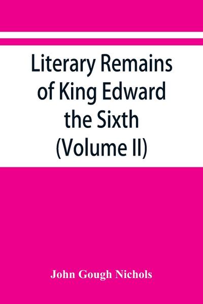 Literary remains of King Edward the Sixth. Edited from his autograph manuscripts, with historical notes and a biographical memoir (Volume II)