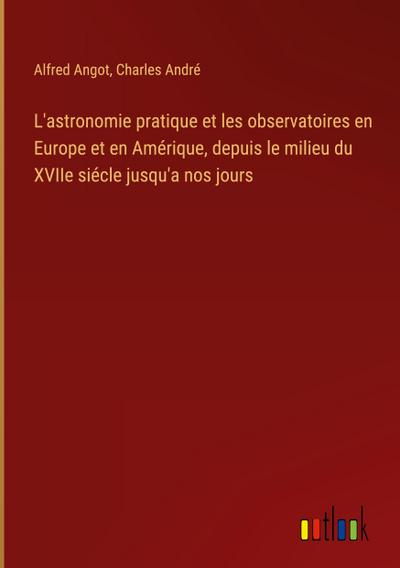 L’astronomie pratique et les observatoires en Europe et en Amérique, depuis le milieu du XVIIe siécle jusqu’a nos jours