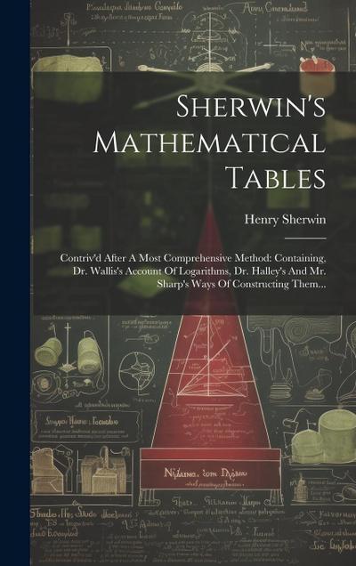 Sherwin’s Mathematical Tables: Contriv’d After A Most Comprehensive Method: Containing, Dr. Wallis’s Account Of Logarithms, Dr. Halley’s And Mr. Shar