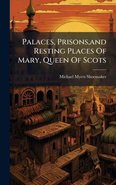 Palaces, Prisons, and Resting Places Of Mary, Queen Of Scots