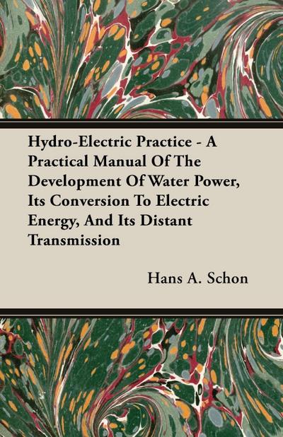 Hydro-Electric Practice - A Practical Manual Of The Development Of Water Power, Its Conversion To Electric Energy, And Its Distant Transmission