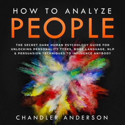 How to Analyze People: the Secrets They Will Never Teach You About How Any Influencer Uses Human Psychology, Body Language, Personality Types, Nlp and Persuasion for Manipulation