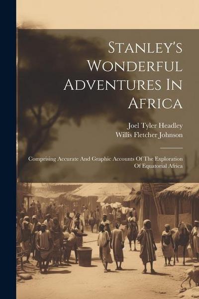 Stanley’s Wonderful Adventures In Africa: Comprising Accurate And Graphic Accounts Of The Exploration Of Equatorial Africa