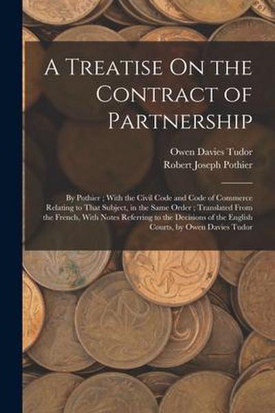 A Treatise On the Contract of Partnership: By Pothier; With the Civil Code and Code of Commerce Relating to That Subject, in the Same Order; Translate