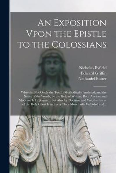 An Exposition Vpon the Epistle to the Colossians: Wherein, Not Onely the Text is Methodically Analysed, and the Sence of the Words, by the Help of Wri