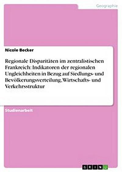 Regionale Disparitäten im zentralistischen Frankreich: Indikatoren der regionalen Ungleichheiten in Bezug auf Siedlungs- und Bevölkerungsverteilung, Wirtschafts- und Verkehrsstruktur