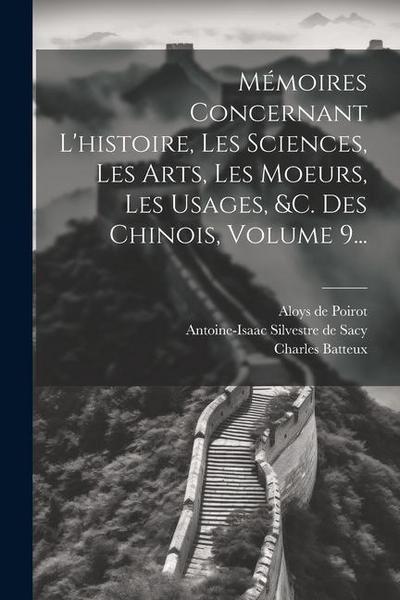 Mémoires Concernant L’histoire, Les Sciences, Les Arts, Les Moeurs, Les Usages, &c. Des Chinois, Volume 9...