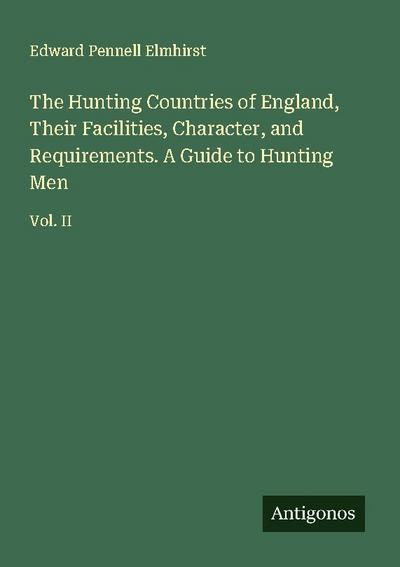 The Hunting Countries of England, Their Facilities, Character, and Requirements. A Guide to Hunting Men