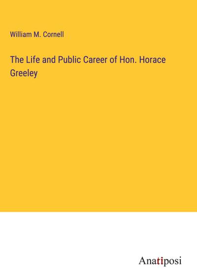 The Life and Public Career of Hon. Horace Greeley