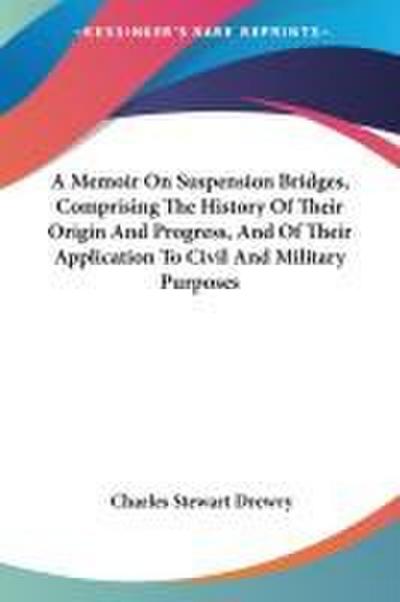 A Memoir On Suspension Bridges, Comprising The History Of Their Origin And Progress, And Of Their Application To Civil And Military Purposes