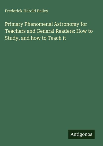 Primary Phenomenal Astronomy for Teachers and General Readers: How to Study, and how to Teach it