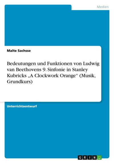 Bedeutungen und Funktionen von Ludwig van Beethovens 9. Sinfonie in Stanley Kubricks "A Clockwork Orange" (Musik, Grundkurs)