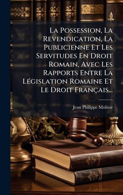La Possession, La Revendication, La Publicienne Et Les Servitudes En Droit Romain, Avec Les Rapports Entre La LÃ(c)gislation Romaine Et Le Droit Français...