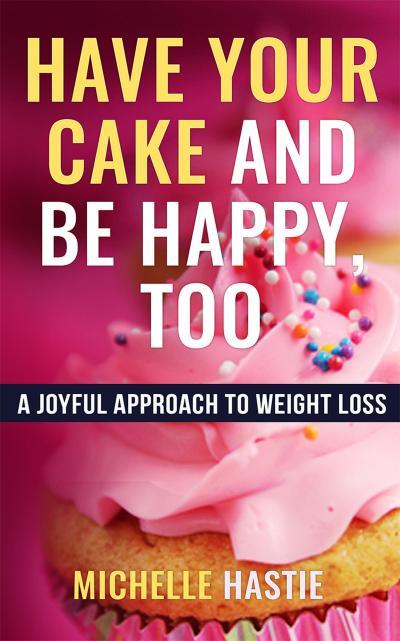 Have Your Cake and Be Happy, Too: A Joyful Approach to Weight Loss
