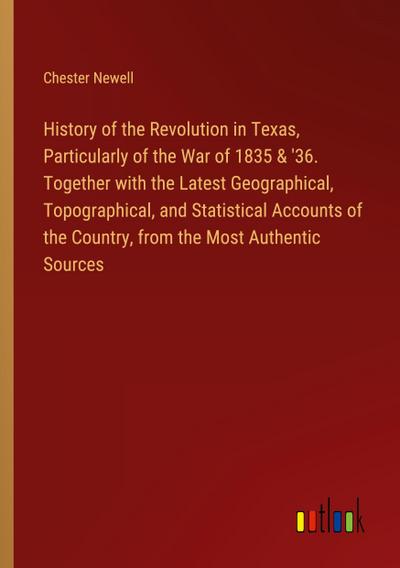 History of the Revolution in Texas, Particularly of the War of 1835 & ’36. Together with the Latest Geographical, Topographical, and Statistical Accounts of the Country, from the Most Authentic Sources
